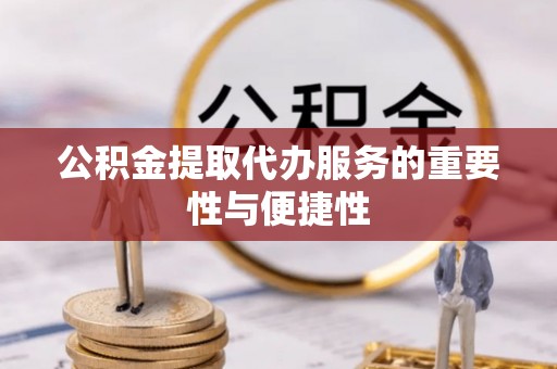 全南公积金提取代办服务的重要性与便捷性