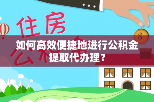 全南如何高效便捷地进行公积金提取代办理？