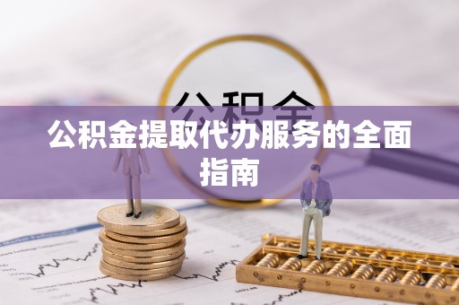 全南公积金提取代办服务的全面指南