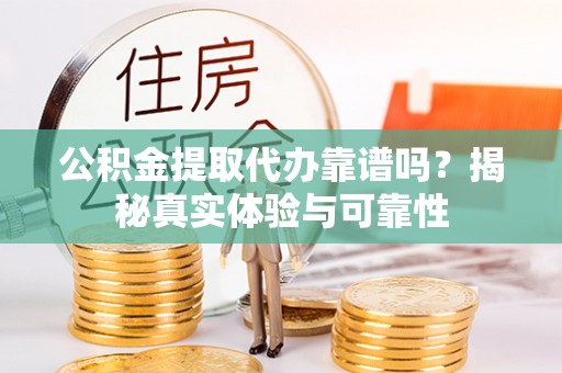 全南公积金提取代办靠谱吗？揭秘真实体验与可靠性