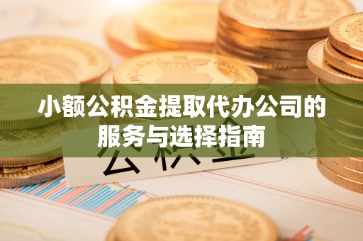 全南小额公积金提取代办公司的服务与选择指南