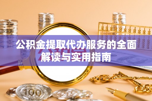 全南公积金提取代办服务的全面解读与实用指南