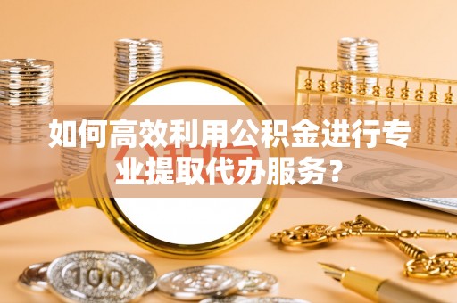 全南如何高效利用公积金进行专业提取代办服务？