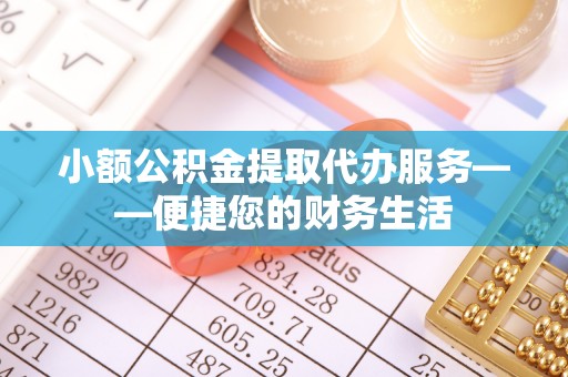 全南小额公积金提取代办服务——便捷您的财务生活