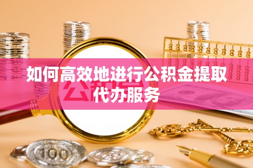 全南如何高效地进行公积金提取代办服务