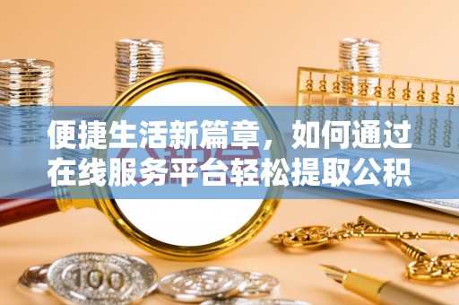 全南便捷生活新篇章，如何通过在线服务平台轻松提取公积金