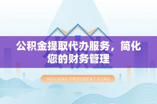 全南公积金提取代办服务，简化您的财务管理