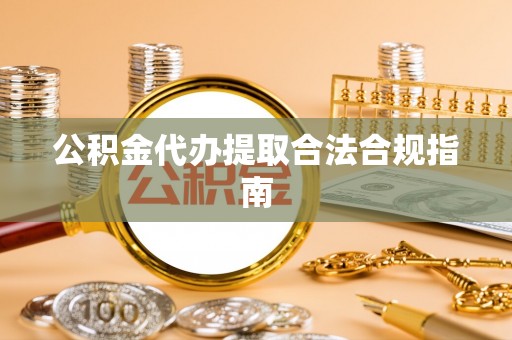 全南公积金代办提取合法合规指南