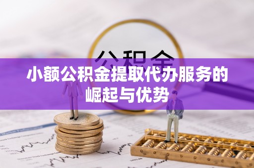 全南小额公积金提取代办服务的崛起与优势