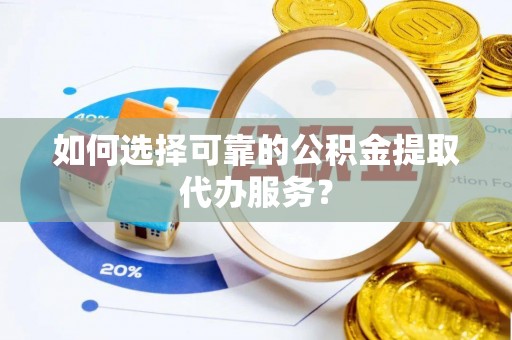 全南如何选择可靠的公积金提取代办服务？