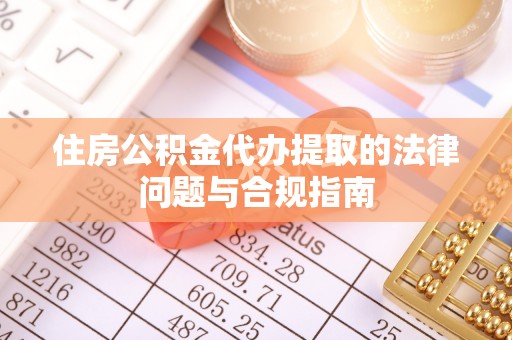 全南住房公积金代办提取的法律问题与合规指南