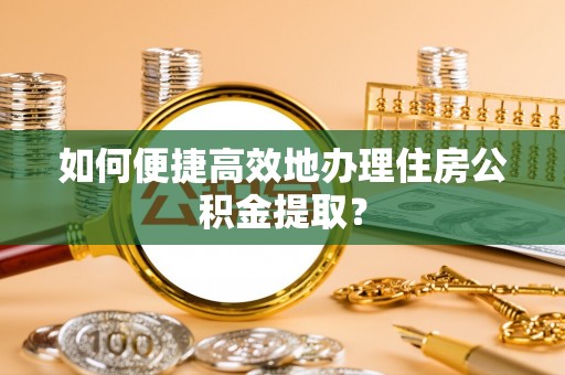 全南如何便捷高效地办理住房公积金提取？