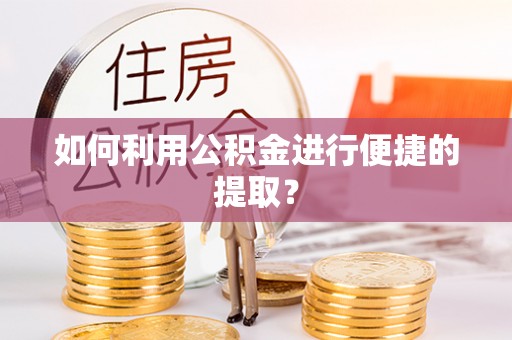 全南如何利用公积金进行便捷的提取？