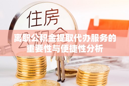 全南离职公积金提取代办服务的重要性与便捷性分析