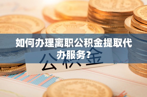 全南如何办理离职公积金提取代办服务？