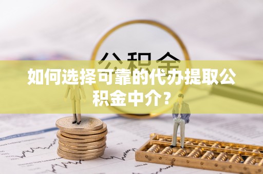 全南如何选择可靠的代办提取公积金中介？