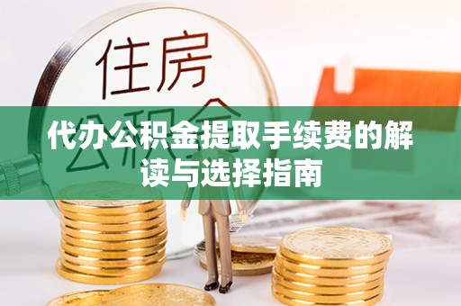 全南代办公积金提取手续费的解读与选择指南