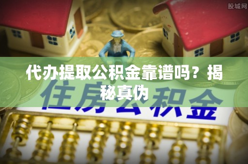 全南代办提取公积金靠谱吗？揭秘真伪