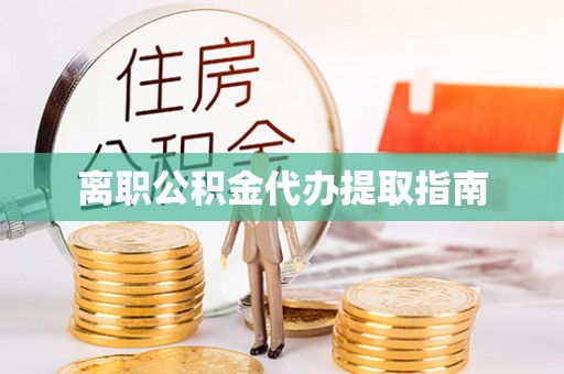 全南离职公积金代办提取指南