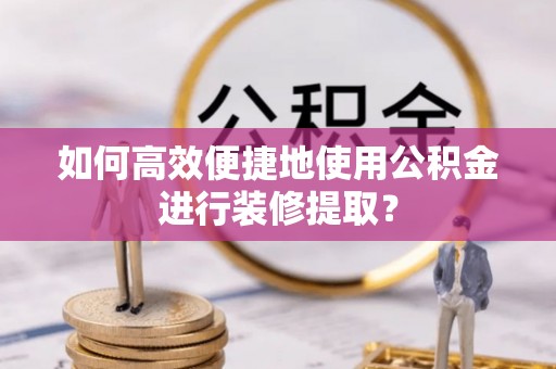全南如何高效便捷地使用公积金进行装修提取？