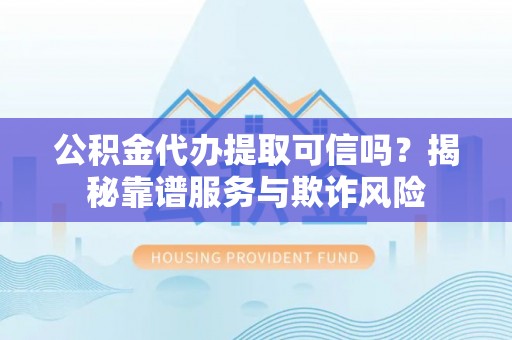 全南公积金代办提取可信吗？揭秘靠谱服务与欺诈风险