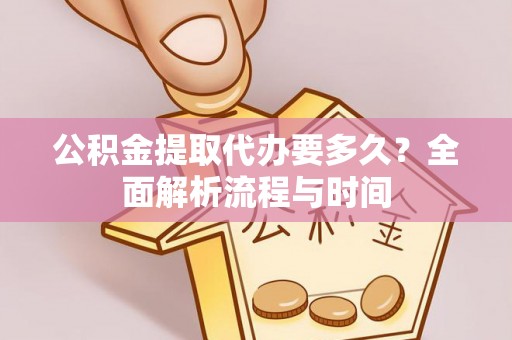 全南公积金提取代办要多久？全面解析流程与时间