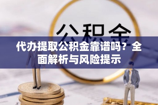 全南代办提取公积金靠谱吗？全面解析与风险提示