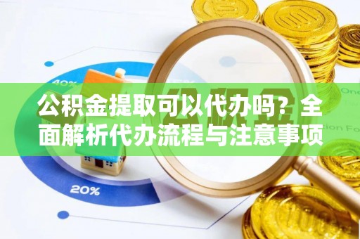 全南公积金提取可以代办吗？全面解析代办流程与注意事项