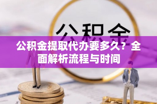 全南公积金提取代办要多久？全面解析流程与时间