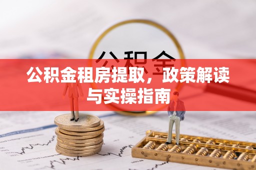 全南公积金租房提取，政策解读与实操指南