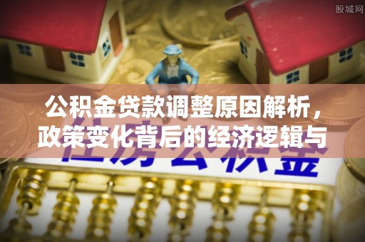 全南公积金贷款调整原因解析，政策变化背后的经济逻辑与民生考量