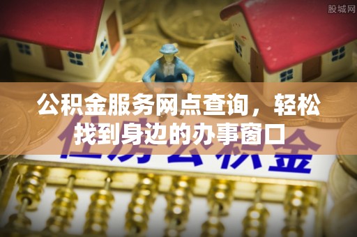 全南公积金服务网点查询，轻松找到身边的办事窗口